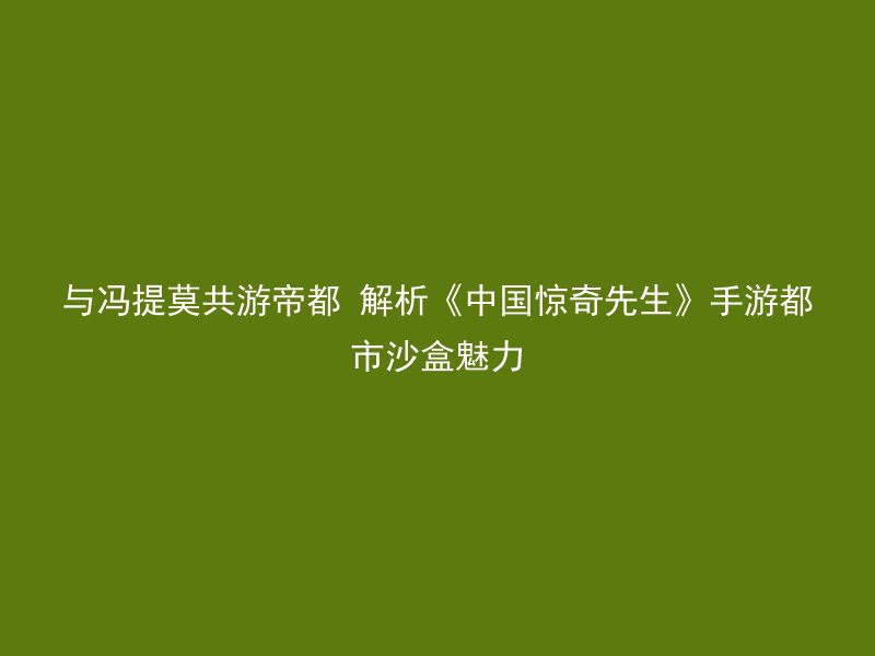 与冯提莫共游帝都 解析《中国惊奇先生》手游都市沙盒魅力