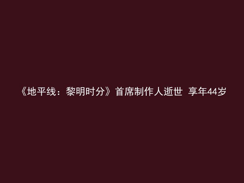 《地平线：黎明时分》首席制作人逝世 享年44岁