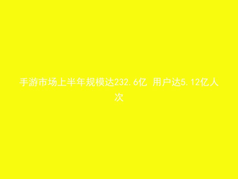 手游市场上半年规模达232.6亿 用户达5.12亿人次