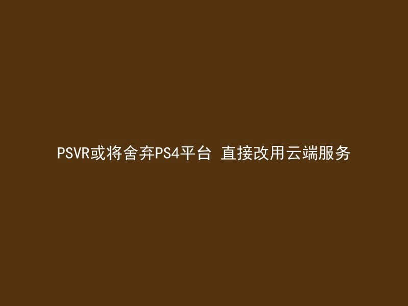 PSVR或将舍弃PS4平台 直接改用云端服务