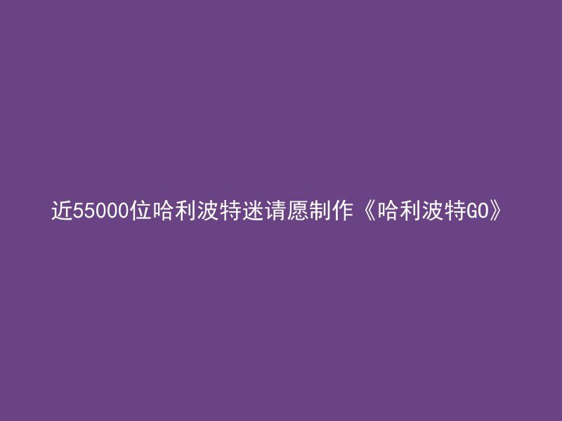 近55000位哈利波特迷请愿制作《哈利波特GO》