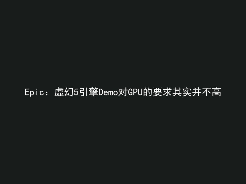 Epic：虚幻5引擎Demo对GPU的要求其实并不高