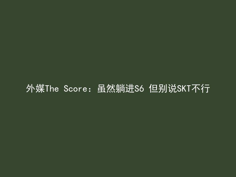 外媒The Score：虽然躺进S6 但别说SKT不行