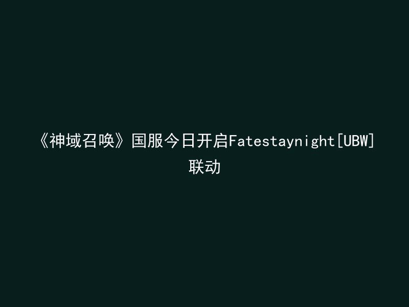 《神域召唤》国服今日开启Fatestaynight[UBW]联动