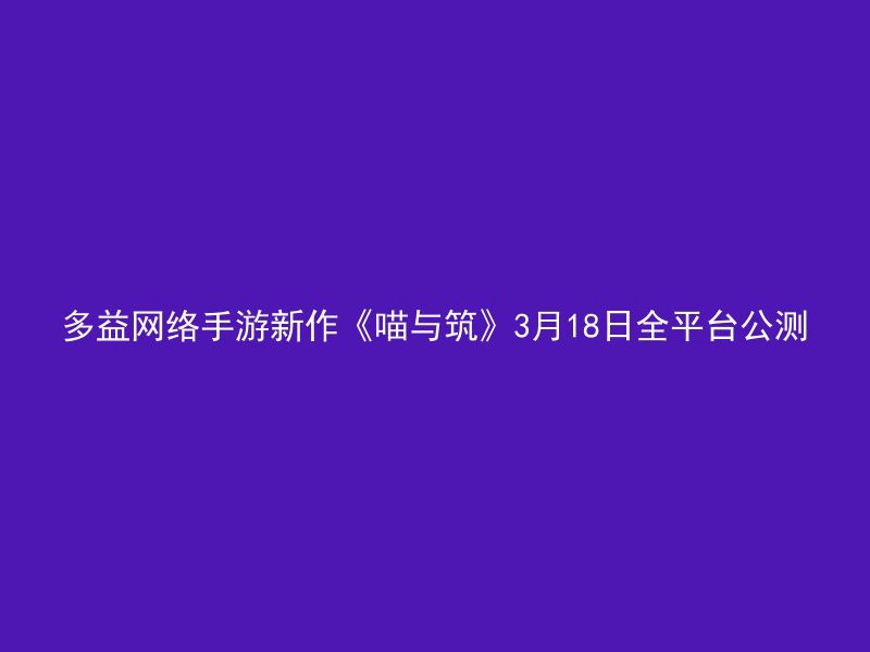 多益网络手游新作《喵与筑》3月18日全平台公测