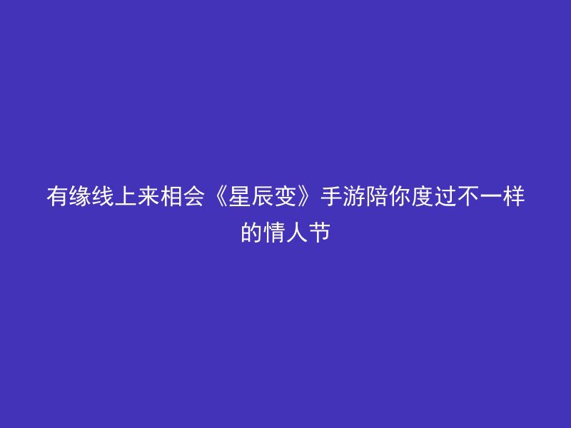 有缘线上来相会《星辰变》手游陪你度过不一样的情人节