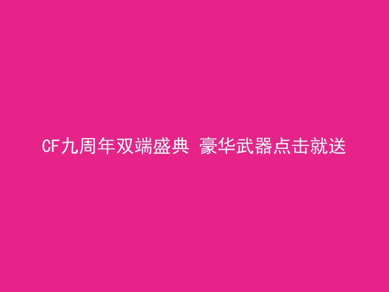 CF九周年双端盛典 豪华武器点击就送