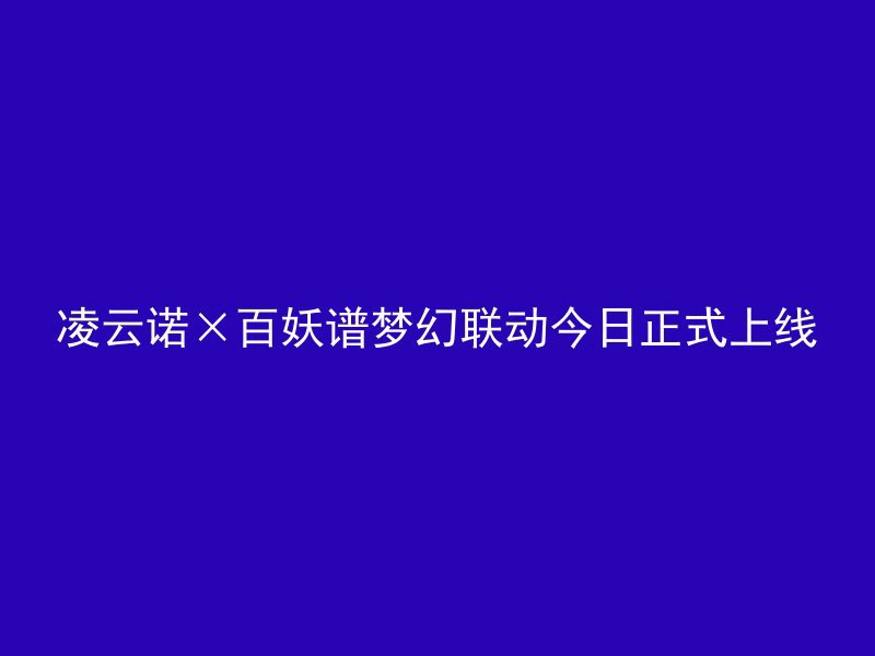 凌云诺×百妖谱梦幻联动今日正式上线