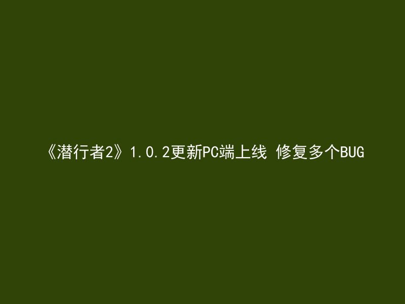 《潜行者2》1.0.2更新PC端上线 修复多个BUG