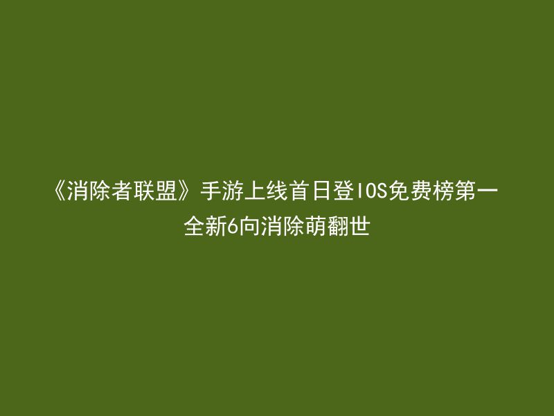 《消除者联盟》手游上线首日登IOS免费榜第一 全新6向消除萌翻世