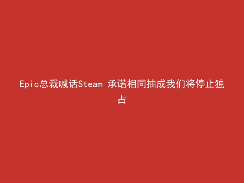 Epic总裁喊话Steam 承诺相同抽成我们将停止独占