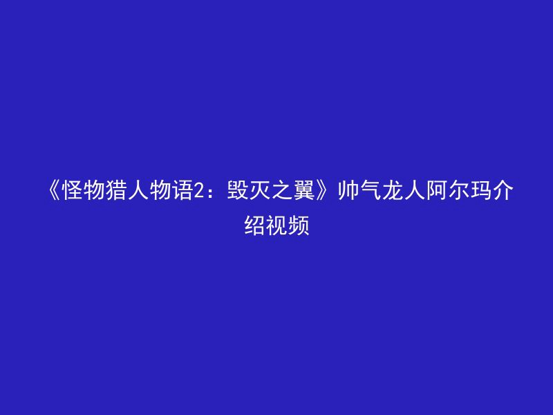 《怪物猎人物语2：毁灭之翼》帅气龙人阿尔玛介绍视频