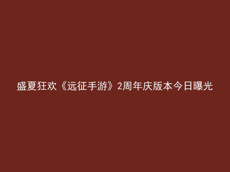 盛夏狂欢《远征手游》2周年庆版本今日曝光