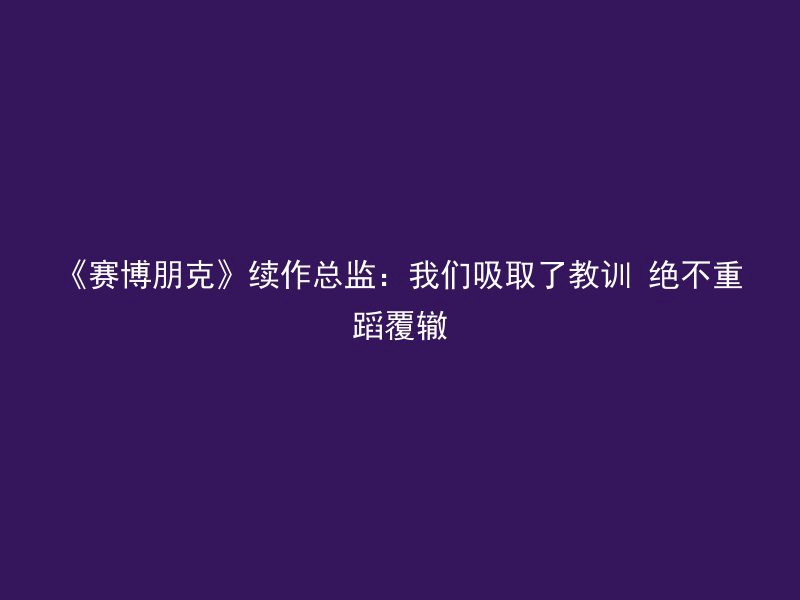 《赛博朋克》续作总监：我们吸取了教训 绝不重蹈覆辙