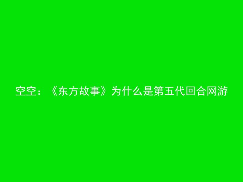 空空：《东方故事》为什么是第五代回合网游