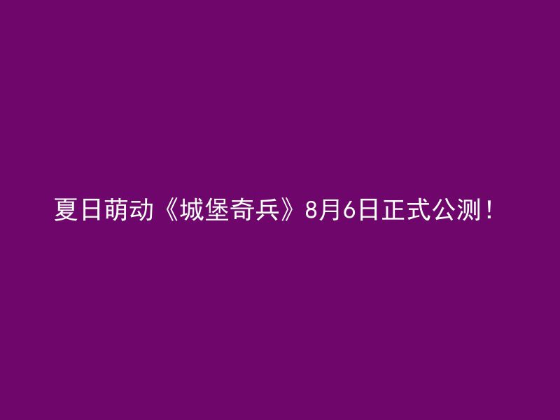 夏日萌动《城堡奇兵》8月6日正式公测！