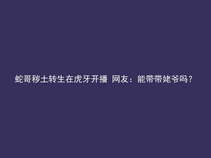 蛇哥秽土转生在虎牙开播 网友：能带带姥爷吗？