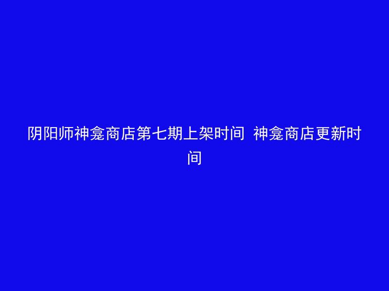 阴阳师神龛商店第七期上架时间 神龛商店更新时间