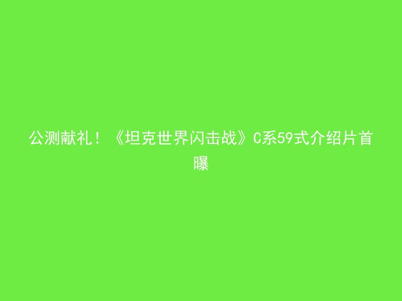 公测献礼！《坦克世界闪击战》C系59式介绍片首曝