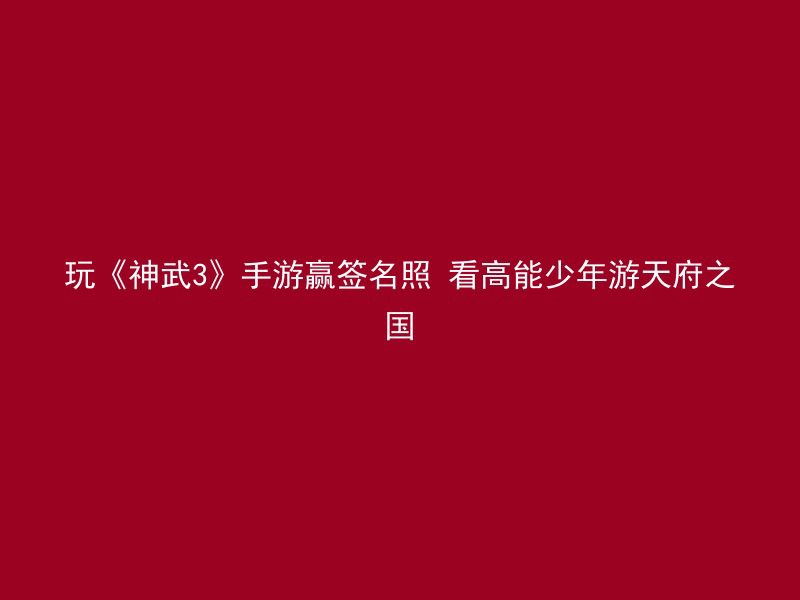 玩《神武3》手游赢签名照 看高能少年游天府之国