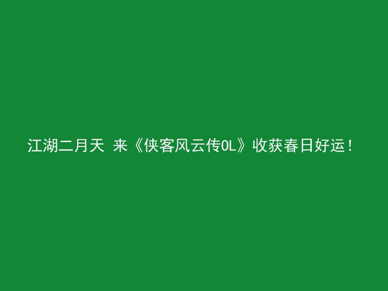 江湖二月天 来《侠客风云传OL》收获春日好运！