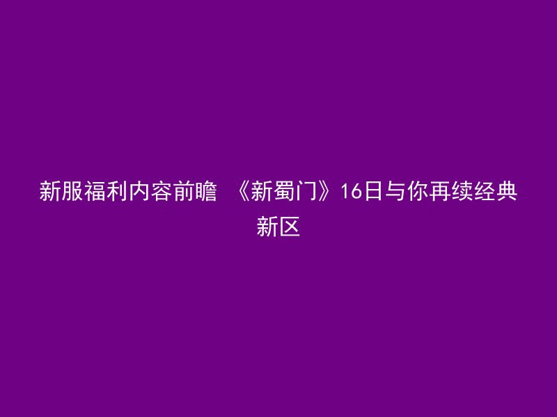 新服福利内容前瞻 《新蜀门》16日与你再续经典新区