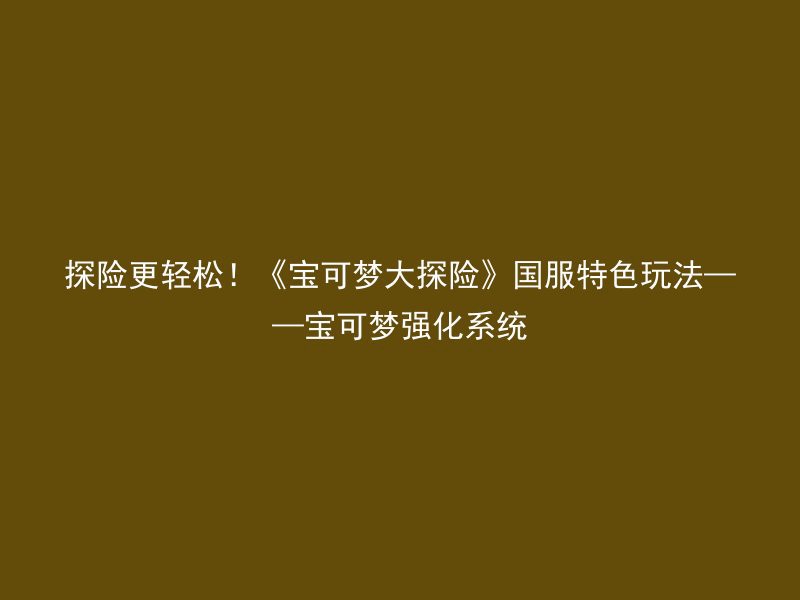 探险更轻松！《宝可梦大探险》国服特色玩法——宝可梦强化系统