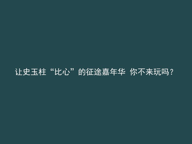 让史玉柱“比心”的征途嘉年华 你不来玩吗？