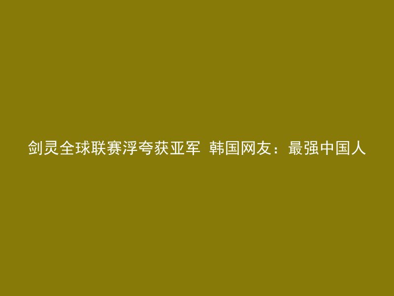 剑灵全球联赛浮夸获亚军 韩国网友：最强中国人