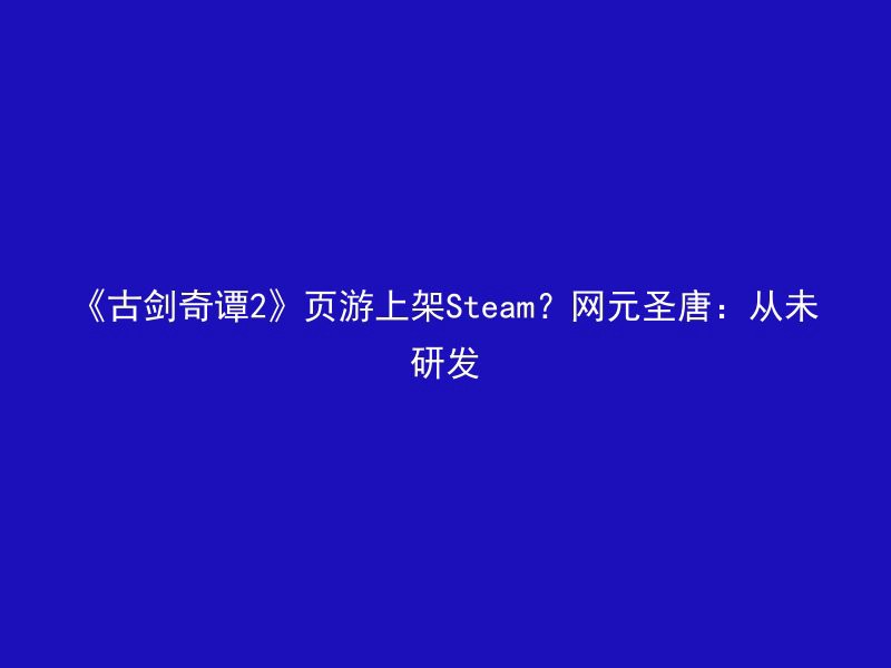 《古剑奇谭2》页游上架Steam？网元圣唐：从未研发