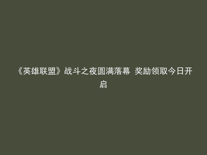 《英雄联盟》战斗之夜圆满落幕 奖励领取今日开启