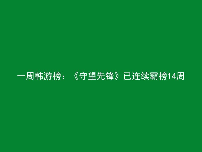 一周韩游榜：《守望先锋》已连续霸榜14周