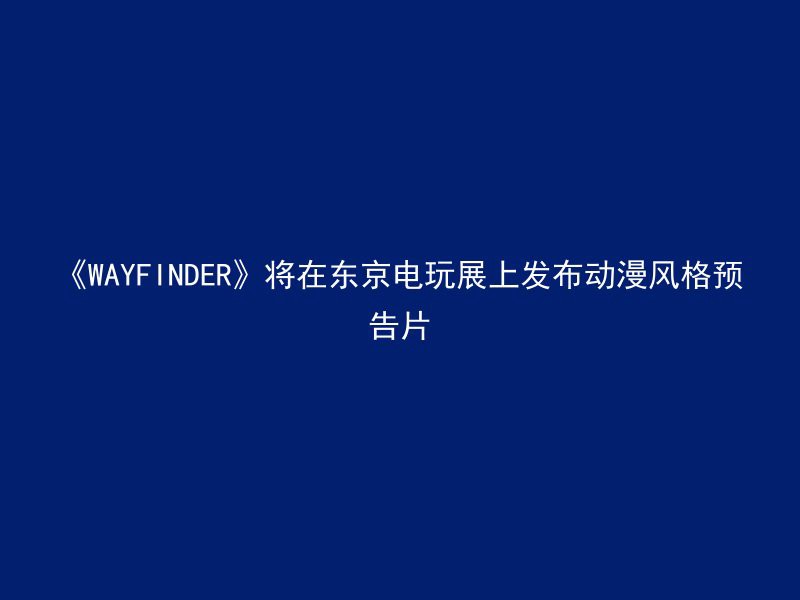 《WAYFINDER》将在东京电玩展上发布动漫风格预告片