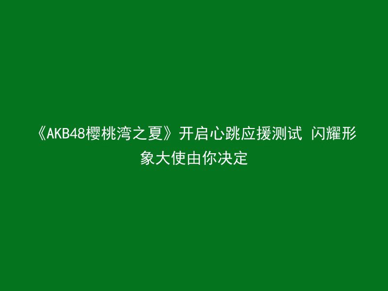 《AKB48樱桃湾之夏》开启心跳应援测试 闪耀形象大使由你决定