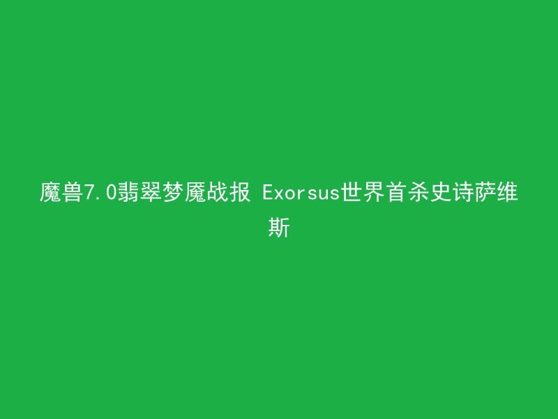 魔兽7.0翡翠梦魇战报 Exorsus世界首杀史诗萨维斯