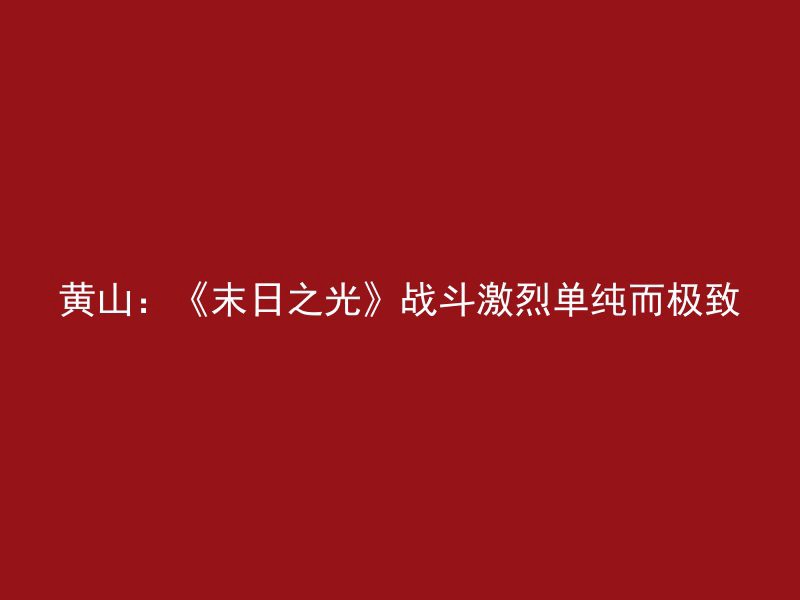 黄山：《末日之光》战斗激烈单纯而极致