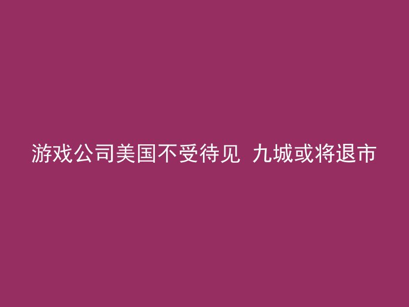 游戏公司美国不受待见 九城或将退市