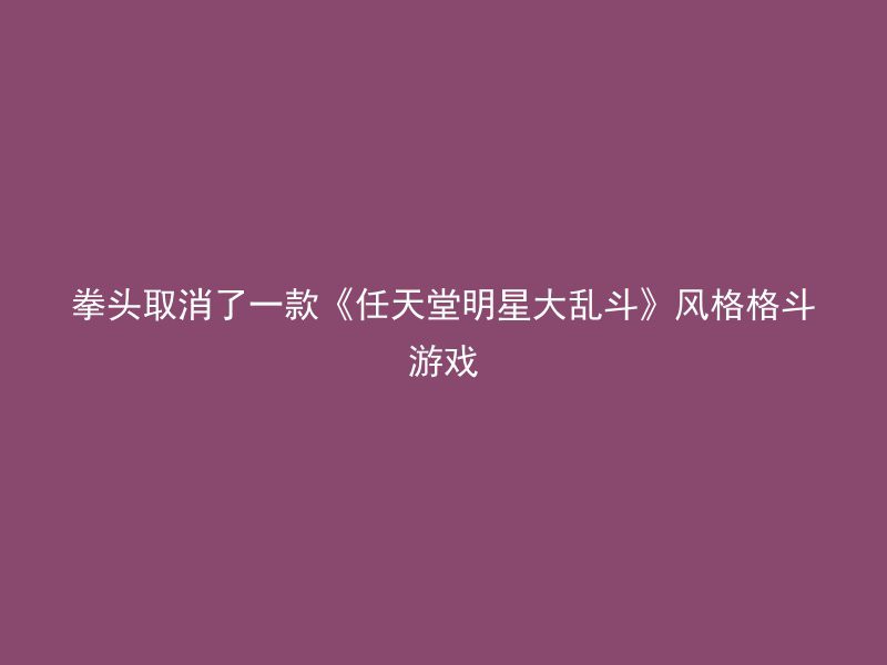 拳头取消了一款《任天堂明星大乱斗》风格格斗游戏