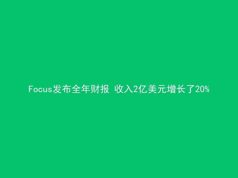 Focus发布全年财报 收入2亿美元增长了20%