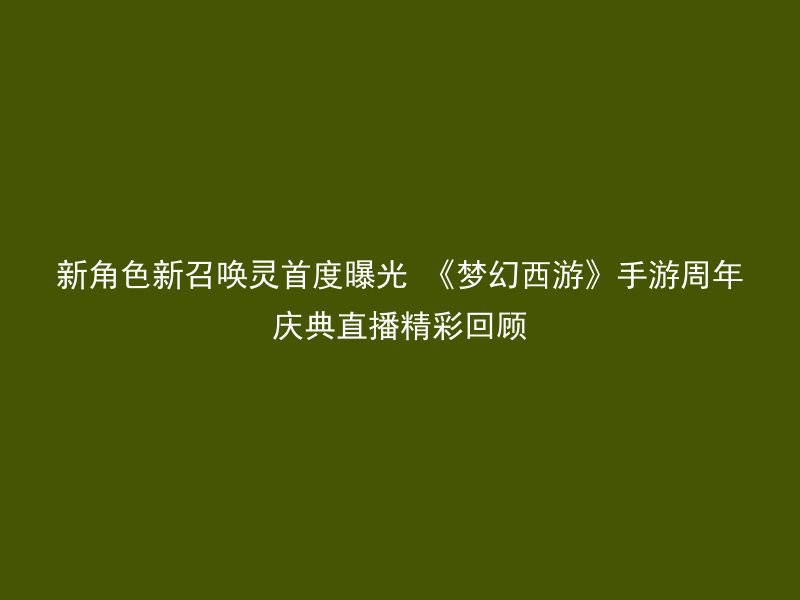 新角色新召唤灵首度曝光 《梦幻西游》手游周年庆典直播精彩回顾