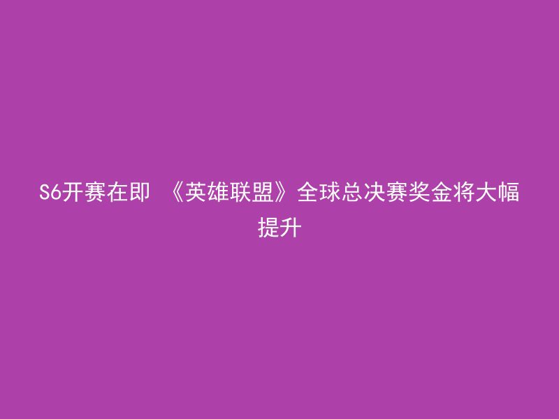 S6开赛在即 《英雄联盟》全球总决赛奖金将大幅提升