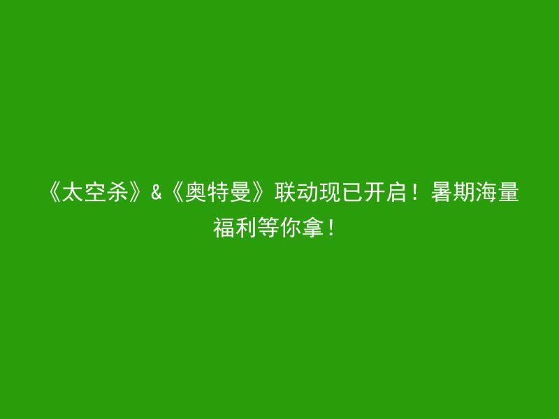 《太空杀》&《奥特曼》联动现已开启！暑期海量福利等你拿！