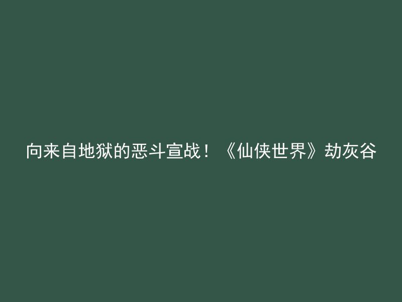 向来自地狱的恶斗宣战！《仙侠世界》劫灰谷