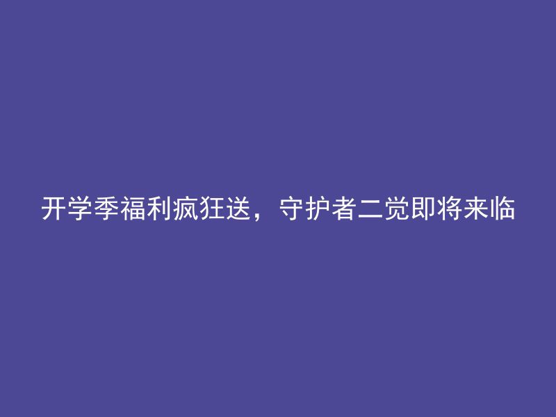 开学季福利疯狂送，守护者二觉即将来临