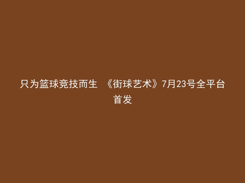 只为篮球竞技而生 《街球艺术》7月23号全平台首发