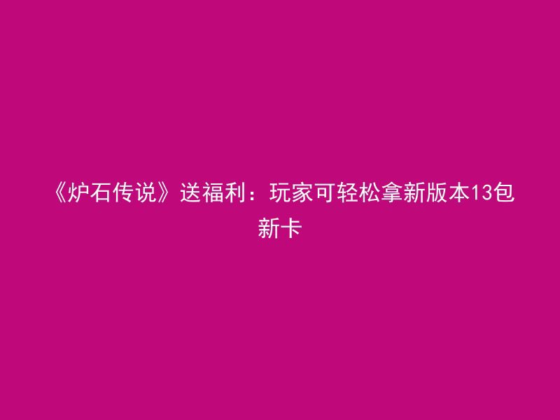 《炉石传说》送福利：玩家可轻松拿新版本13包新卡