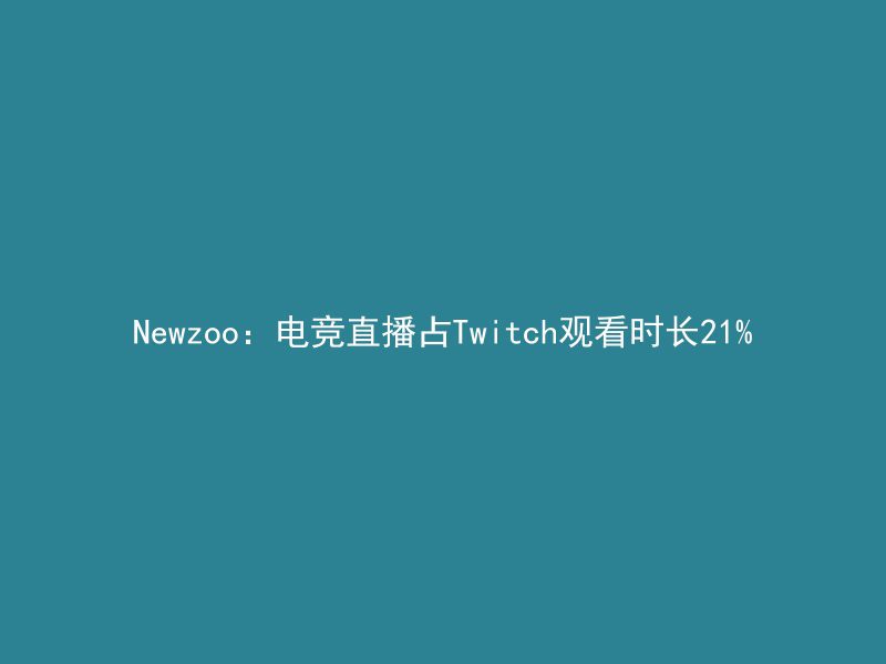 Newzoo：电竞直播占Twitch观看时长21%