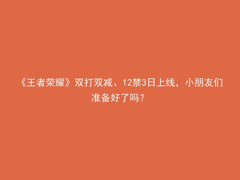 《王者荣耀》双打双减、12禁3日上线，小朋友们准备好了吗？