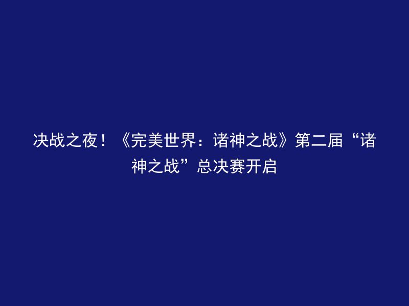 决战之夜！《完美世界：诸神之战》第二届“诸神之战”总决赛开启