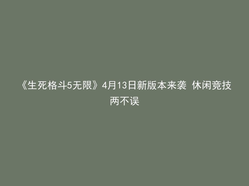 《生死格斗5无限》4月13日新版本来袭 休闲竞技两不误